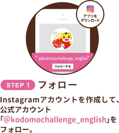STEP1:フォロー　instagramまたはTwitterアカウントを作成して、公式アカウント「＠kodomochallenge」をフォロー。