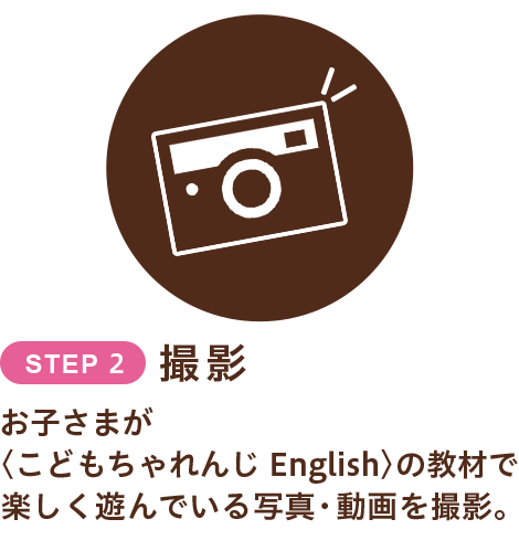 STEP2:撮影　お子さまが〈こどもちゃれんじ English〉の教材で楽しく遊んでいる写真・動画を撮影。