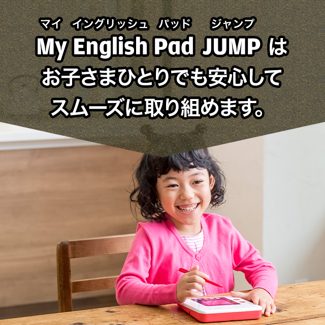 My English Pad JUMP は お子さまひとりでも安心して スムーズに取り組めます。